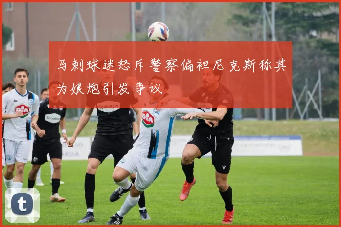 马刺球迷怒斥警察偏袒尼克斯称其为娘炮引发争议