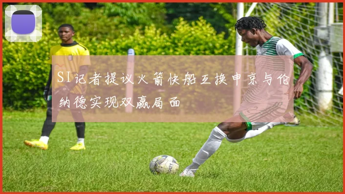 SI记者提议火箭快船互换申京与伦纳德实现双赢局面