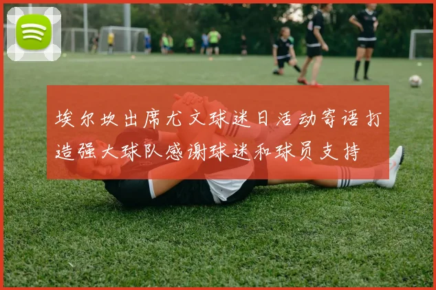 埃尔坎出席尤文球迷日活动寄语打造强大球队感谢球迷和球员支持