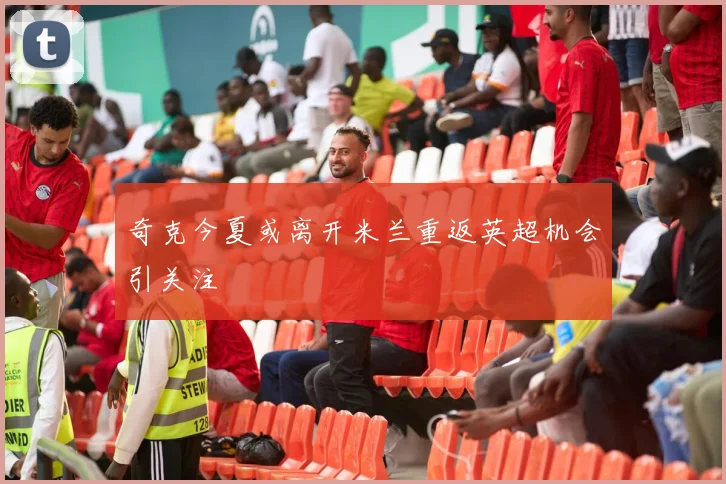 奇克今夏或离开米兰重返英超机会引关注