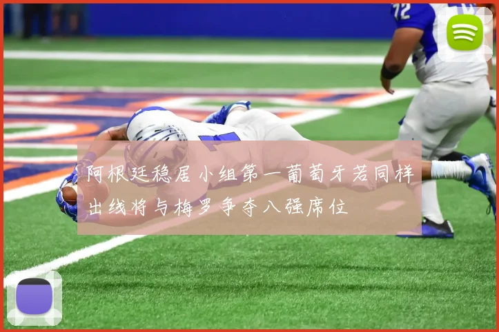 阿根廷稳居小组第一葡萄牙若同样出线将与梅罗争夺八强席位