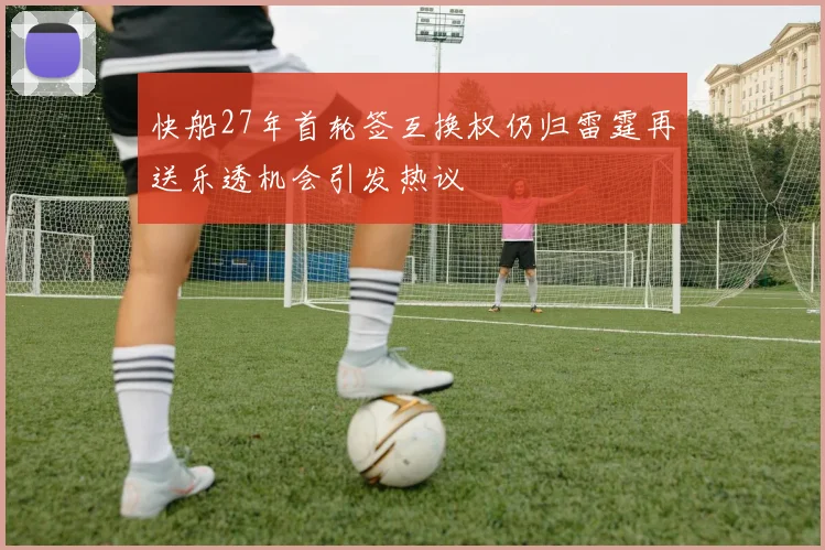 快船27年首轮签互换权仍归雷霆再送乐透机会引发热议