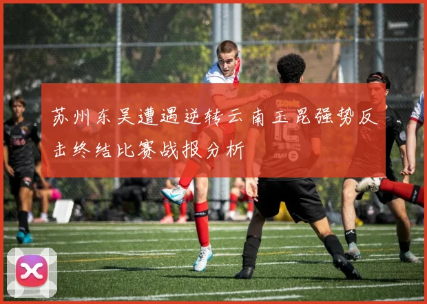 苏州东吴遭遇逆转云南玉昆强势反击终结比赛战报分析