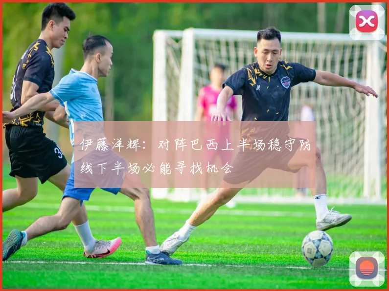 伊藤洋辉：对阵巴西上半场稳守防线下半场必能寻找机会