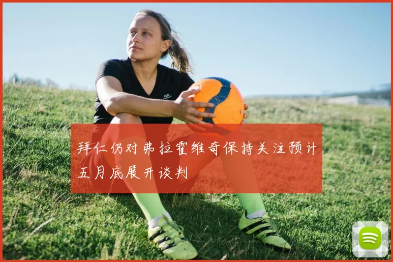 拜仁仍对弗拉霍维奇保持关注预计五月底展开谈判
