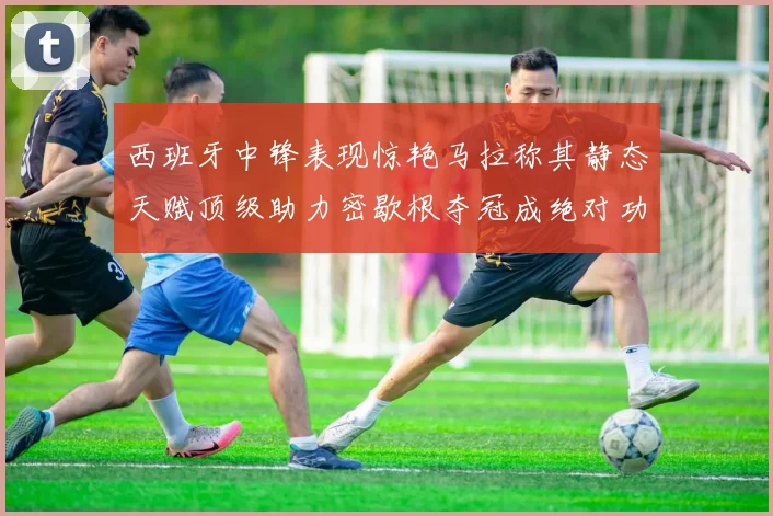 西班牙中锋表现惊艳马拉称其静态天赋顶级助力密歇根夺冠成绝对功臣