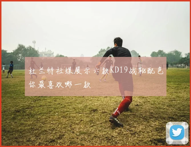 杜兰特社媒展示六款KD19战靴配色你最喜欢哪一款