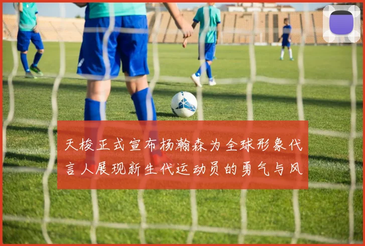 天梭正式宣布杨瀚森为全球形象代言人展现新生代运动员的勇气与风采