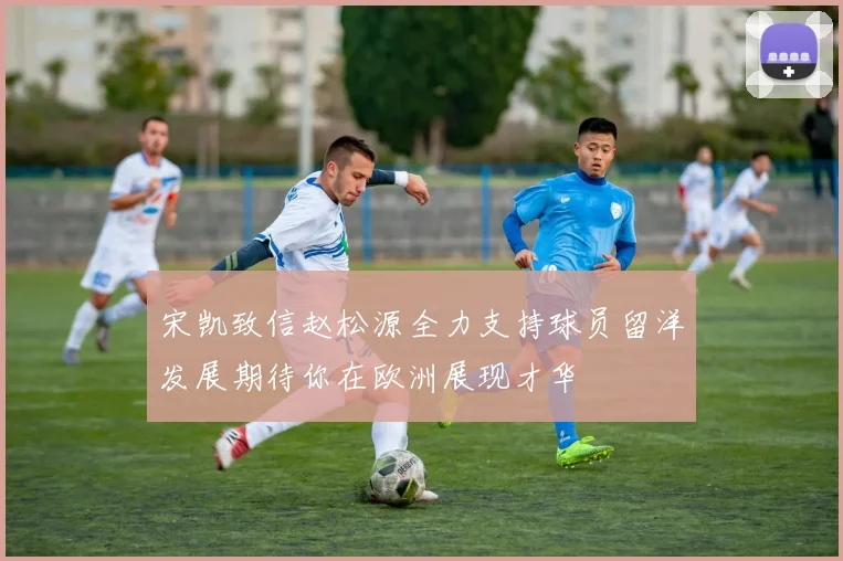 宋凯致信赵松源全力支持球员留洋发展期待你在欧洲展现才华