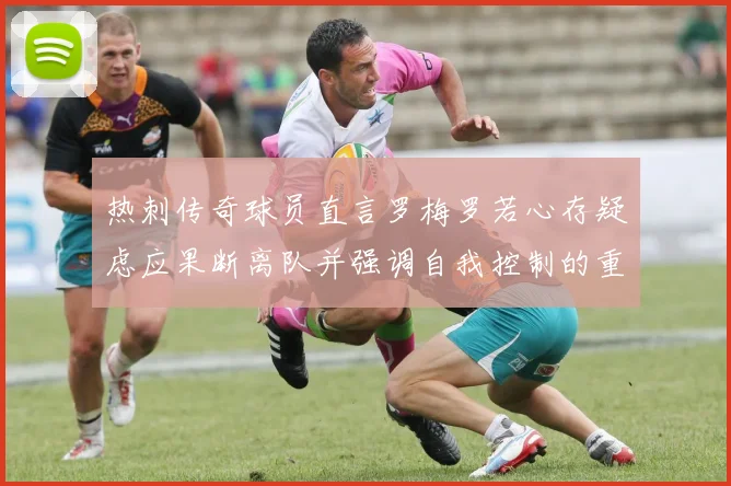 热刺传奇球员直言罗梅罗若心存疑虑应果断离队并强调自我控制的重要性