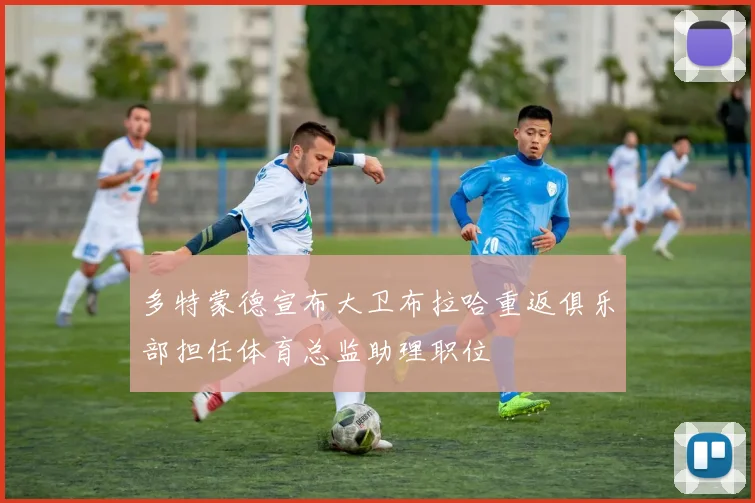 多特蒙德宣布大卫布拉哈重返俱乐部担任体育总监助理职位