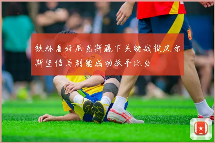 铁林看好尼克斯赢下关键战役皮尔斯坚信马刺能成功扳平比分