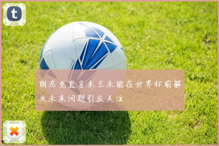 朗尼克直言米兰未能在世界杯前解决未来问题引发关注