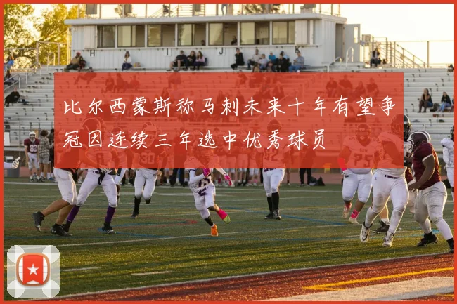 比尔西蒙斯称马刺未来十年有望争冠因连续三年选中优秀球员