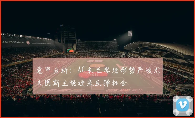 意甲分析：AC米兰客场形势严峻尤文图斯主场迎来反弹机会