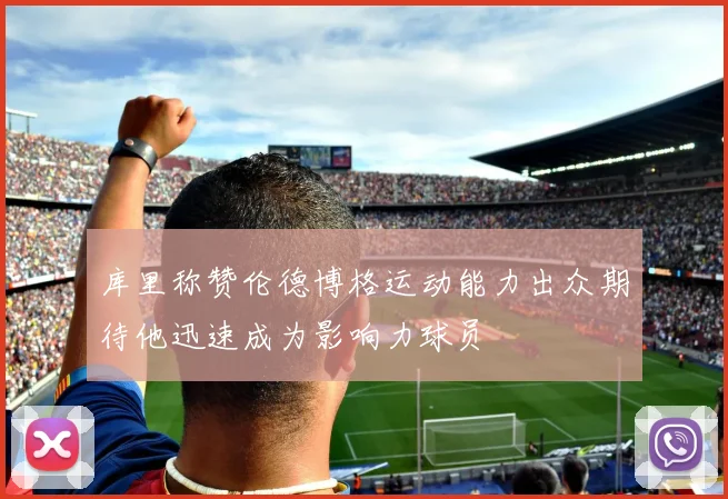 库里称赞伦德博格运动能力出众期待他迅速成为影响力球员