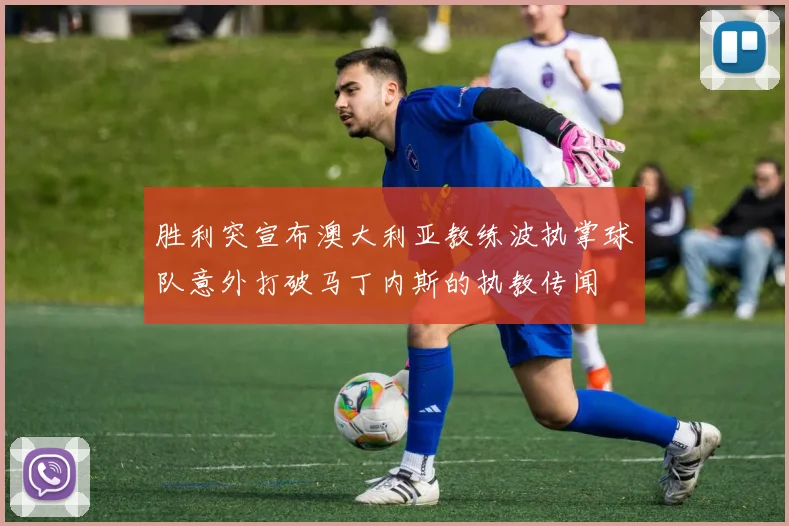 胜利突宣布澳大利亚教练波执掌球队意外打破马丁内斯的执教传闻