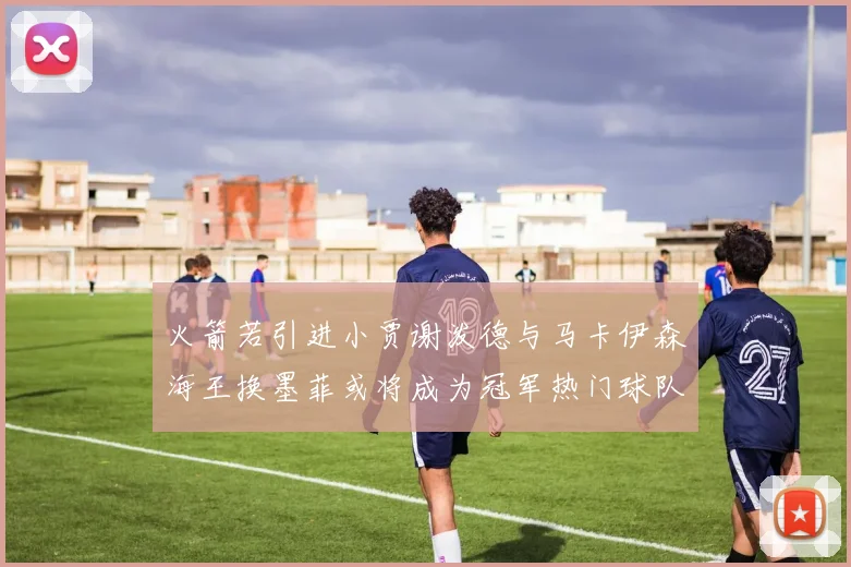 火箭若引进小贾谢泼德与马卡伊森海王换墨菲或将成为冠军热门球队