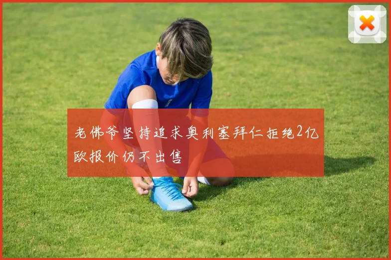老佛爷坚持追求奥利塞拜仁拒绝2亿欧报价仍不出售