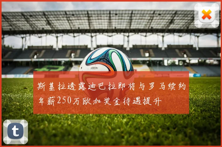 斯基拉透露迪巴拉即将与罗马续约年薪250万欧加奖金待遇提升