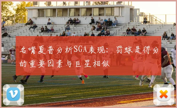 名嘴夏普分析SGA表现：罚球是得分的重要因素与巨星相似