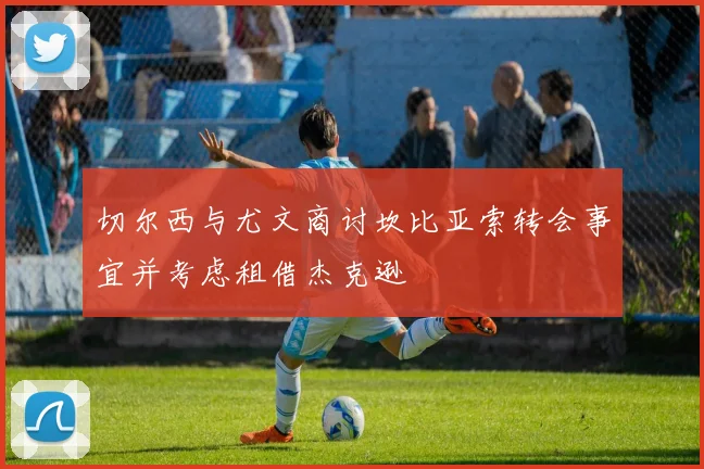 切尔西与尤文商讨坎比亚索转会事宜并考虑租借杰克逊