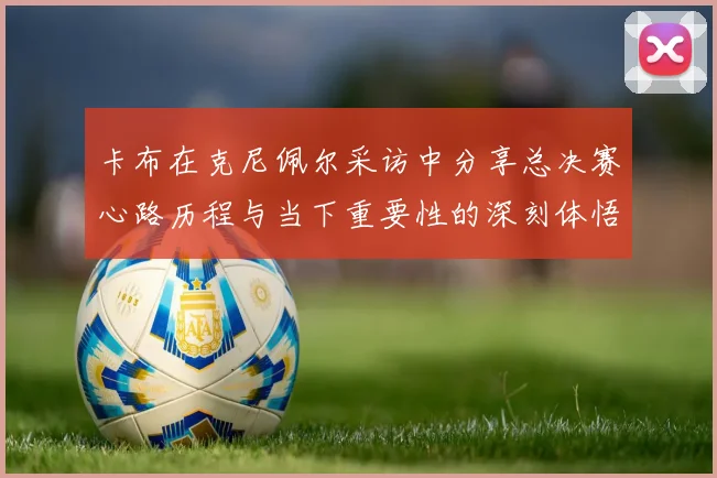 卡布在克尼佩尔采访中分享总决赛心路历程与当下重要性的深刻体悟