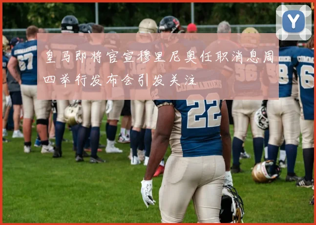 皇马即将官宣穆里尼奥任职消息周四举行发布会引发关注