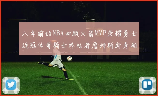 八年前的NBA回顾火箭MVP荣耀勇士连冠传奇骑士终结者詹姆斯新秀潮流涌动