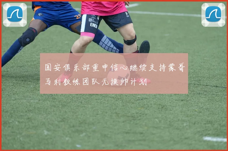 国安俱乐部重申信心继续支持蒙哥马利教练团队无换帅计划