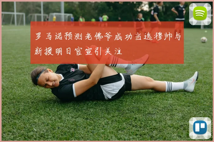 罗马诺预测老佛爷成功当选穆帅与新援明日官宣引关注
