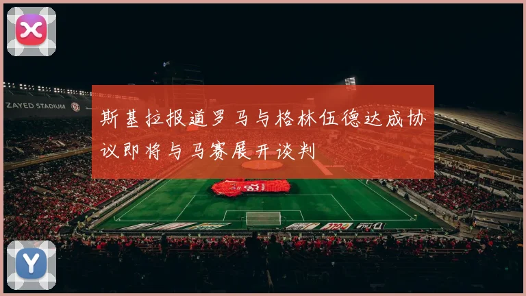 斯基拉报道罗马与格林伍德达成协议即将与马赛展开谈判