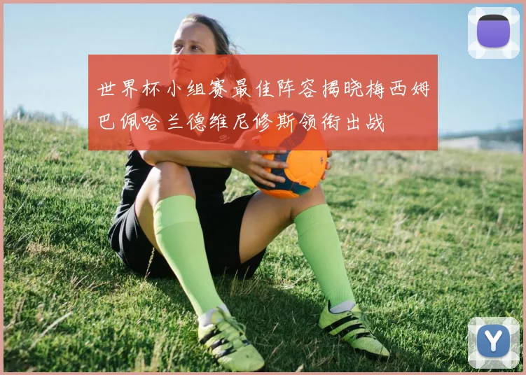 世界杯小组赛最佳阵容揭晓梅西姆巴佩哈兰德维尼修斯领衔出战