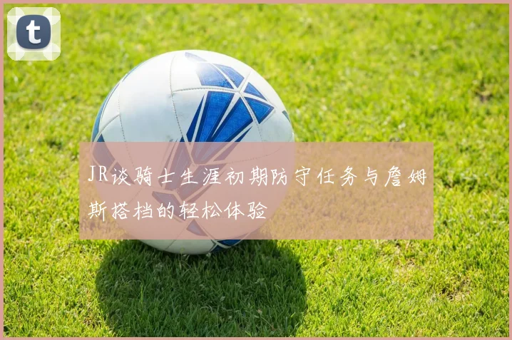 JR谈骑士生涯初期防守任务与詹姆斯搭档的轻松体验
