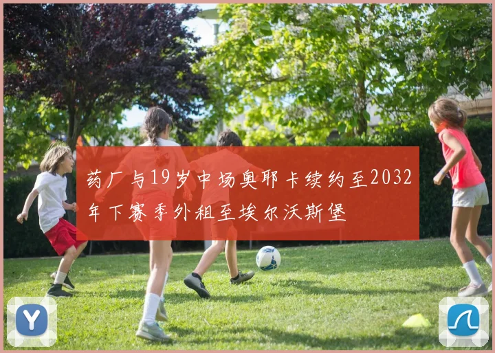 药厂与19岁中场奥耶卡续约至2032年下赛季外租至埃尔沃斯堡