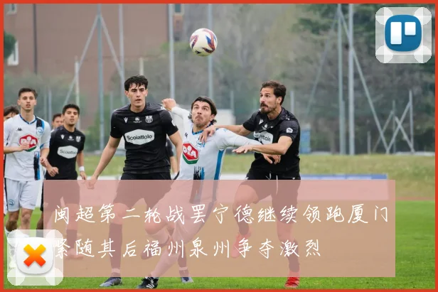 闽超第二轮战罢宁德继续领跑厦门紧随其后福州泉州争夺激烈